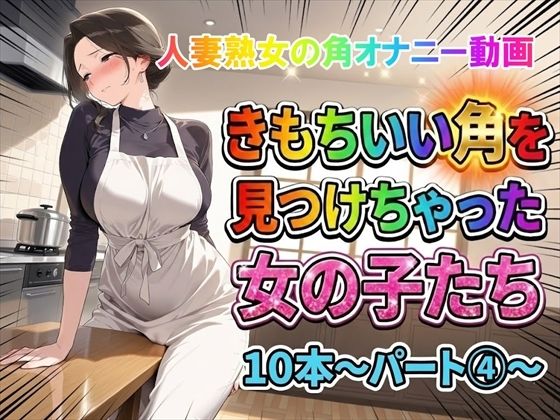 きもちいい角を見つけちゃった女の子たち10本〜パート(4)〜熟女バージョン