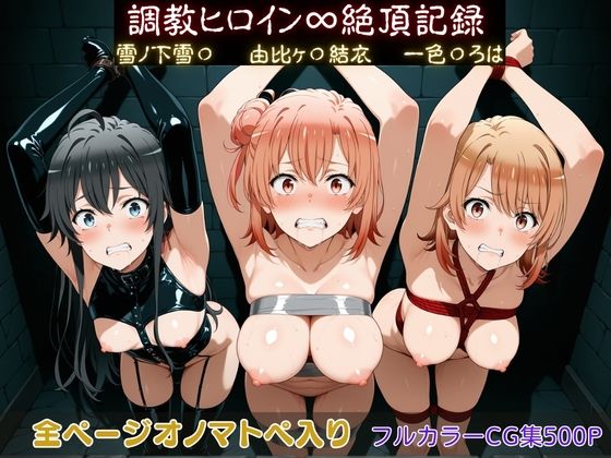 調教ヒロイン∞『絶頂』記録〜雪ノ下雪〇・由比ヶ〇結衣・一色〇ろは〜｜調教師