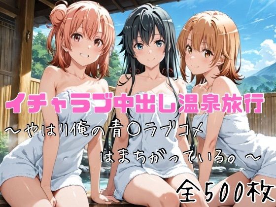 イチャラブ中出し温泉旅行〜やはり俺の青○ラブコメはまちがっている〜｜かわいあい