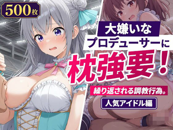 大嫌いなプロデューサーに枕強要！繰り返される調教行為。人気アイドル編｜欲望の楽園
