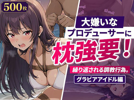大嫌いなプロデューサーに枕強要！繰り返される調教行為。グラビアアイドル編｜欲望の楽園