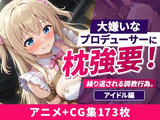 大嫌いなプロデューサーに枕強要！繰り返される調教行為。 アイドル編｜欲望の楽園