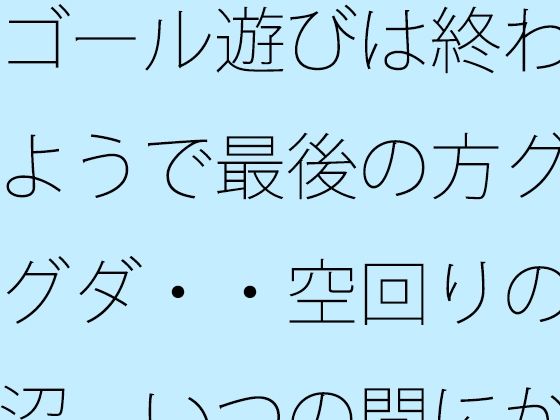 ゴール遊びは終わるようで最後の方グダグダ・・空回りの泥沼  いつの間にか別の場所で・・・｜サマールンルン