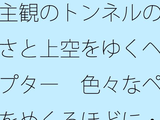 主観のトンネルの大きさと上空をゆくヘリコプター  色々なページをめくるほどに・・・・｜サマールンルン