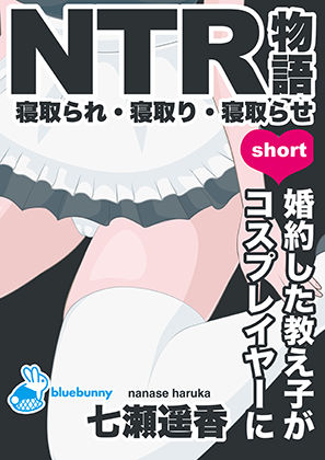 NTR物語（short）七瀬遥香｜婚約した教え子がコスプレイヤーに｜bluebunny