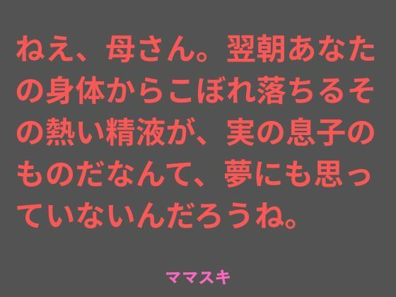 ねえ、母さん。翌朝あなたの身体からこぼれ落ちるその熱い精液が、実の息子のものだなんて、夢にも思っていないんだろうね。｜ママスキ