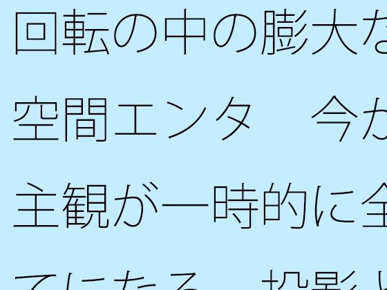 回転の中の膨大な空間エンタ  今が主観が一時的に全てになる  投影と画面｜サマールンルン