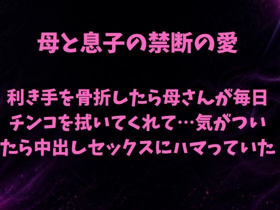 母と息子の禁断の愛〜利き手を骨折したら優しい母さんが毎日チンコを拭いてくれて…気がついたら中出しセックスにハマっていた〜｜欲望愛着