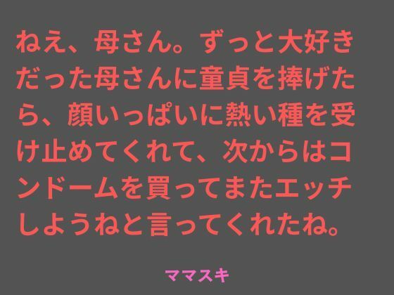 ねえ、母さん。ずっと大好きだった母さんに童貞を捧げたら、顔いっぱいに熱い種を受け止めてくれて、次からはコンドームを買ってまたエッチしようねと言ってくれたね。｜ママスキ