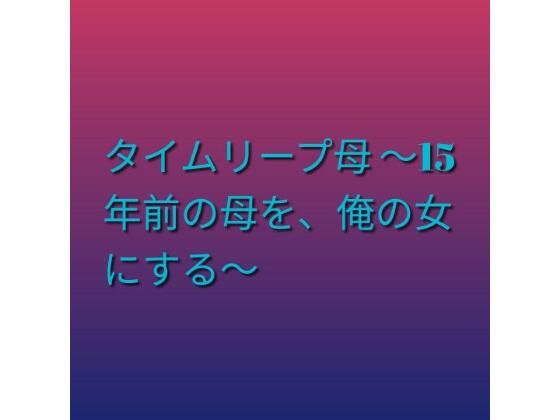 タイムリープ母 〜15年前の母を、俺の女にする〜｜らぶらぶ
