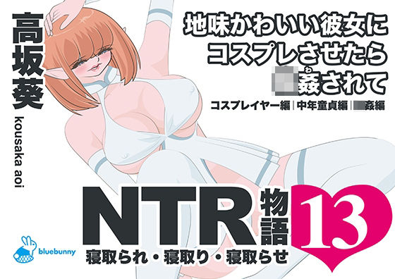 NTR物語（13）高坂葵｜地味かわいい彼女にコスプレさせたら輪●されて｜コスプレイヤー編・中年童貞編・輪●編｜bluebunny