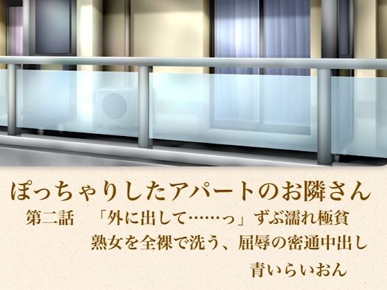 【官能小説】ぽっちゃりしたアパートのお隣さん  第二話  「外に出して……」ずぶ濡れ極貧熟女を全裸で洗う、屈辱の密通中出し｜青いらいおん