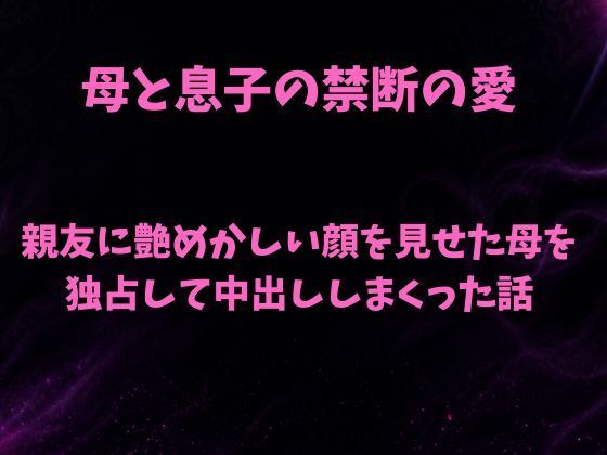 親友に艶めかしい顔を見せた母を独占して中出ししまくった話｜欲望愛着