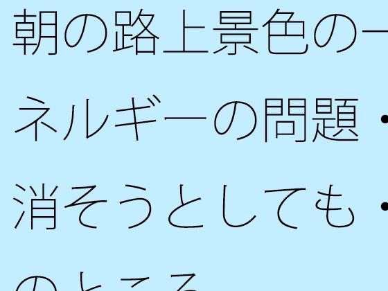 朝の路上景色の一幕とエネルギーの問題・・・・消そうとしても・・で今のところ｜サマールンルン