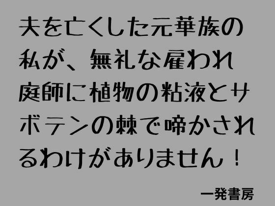 夫を亡くした元華族の私が、無礼な雇われ庭師に植物の粘液とサボテンの棘で啼かされるわけがありません！｜一発書房