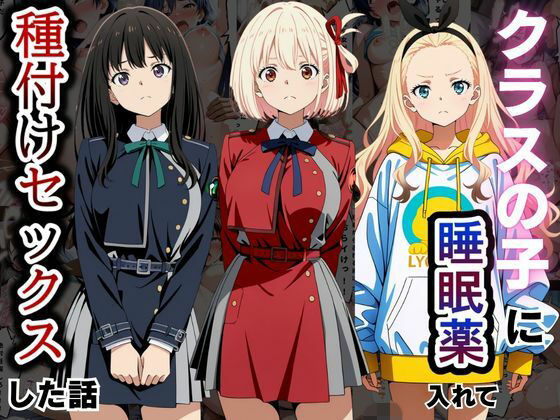 クラスの子に睡眠薬入れて種付けセックスした話 〜リ〇リス・リコイル編〜｜とろける果実