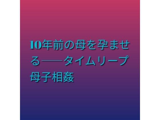 10年前の母を孕ませる――タイムリープ母子相姦｜らぶらぶ