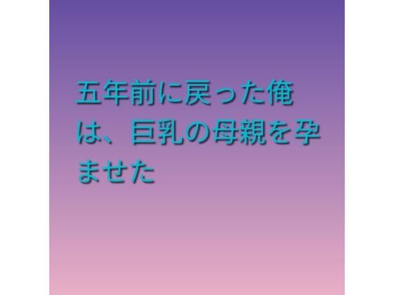五年前に戻った俺は、巨乳の母親を孕ませた｜らぶらぶ