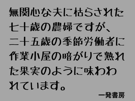 無関心な夫に枯らされた七十歳の農婦ですが、二十五歳の季節労働者に作業小屋の暗がりで熟れた果実のように味わわれています。｜一発書房