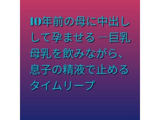 10年前の母に中出しして孕ませる ―巨乳母乳を飲みながら、息子の精液で止めるタイムリープ｜らぶらぶ