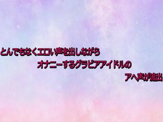 とんでもなくエロい声を出しながらオナニーするグラビアアイドルのアへ声が流出