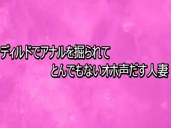 ディルドでアナルを掘られてとんでもないオホ声だす人妻｜リアルボイスGirl