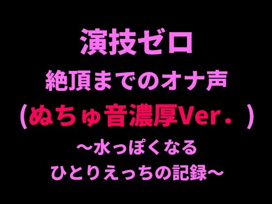 演技ゼロ、絶頂までのオナ声（ぬちゅ音濃厚Ver.）〜水っぽくなるひとりえっちの記録〜｜絶頂ひとりオナ子