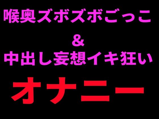 喉奥ズボズボごっこ＆中出し妄想イキ狂いオナニー｜絶頂ひとりオナ子