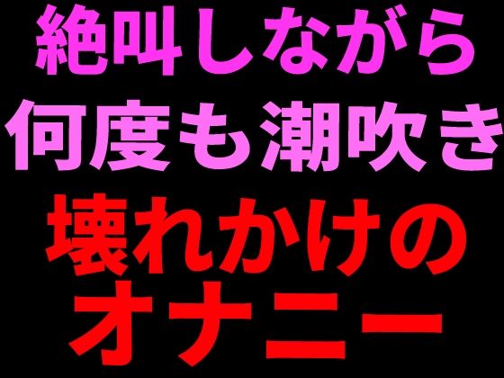 絶叫しながら何度も潮吹き。壊れかけのオナニー｜絶頂ひとりオナ子