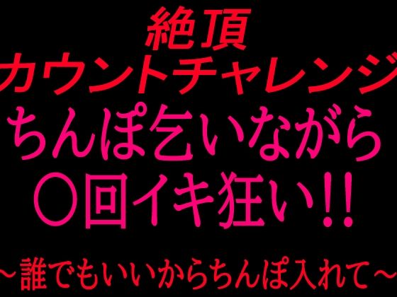 絶頂カウントチャレンジ！ちんぽ乞いながら○回イキ狂い〜誰でもいいからちんぽ入れて〜｜絶頂ひとりオナ子