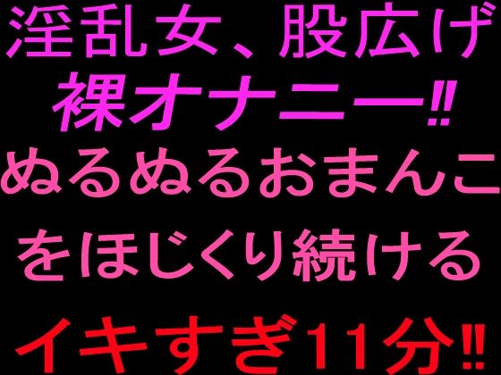 淫乱女、股広げ裸オナニー！！ぬるぬるおまんこをほじくり続けるイキすぎ11分！！｜絶頂ひとりオナ子