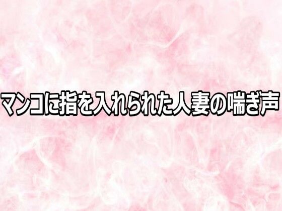 マンコに指を入れられた人妻の喘ぎ声｜エッチなASMR
