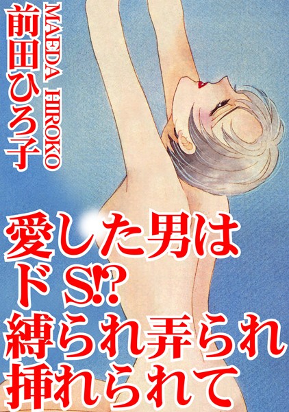 愛した男はドS！？ 縛られ弄られ挿れられて｜前田ひろ子