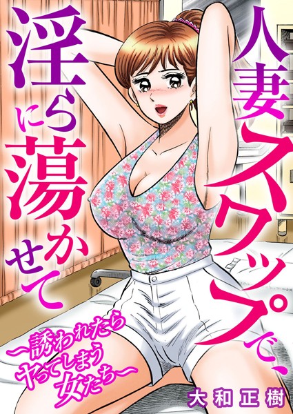 人妻スワップで、淫らに蕩かせて〜誘われたらヤってしまう女たち〜｜大和正樹