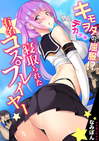 キモヲタのデカチ●に屈服！？ 寝取られた有名コスプレイヤー【フルカラー】｜なみぽん