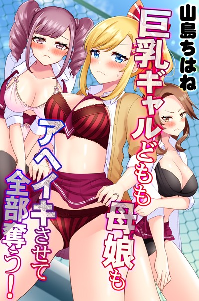 巨乳ギャルどもも母娘もアヘイキさせて全部奪う！｜山島ちはね