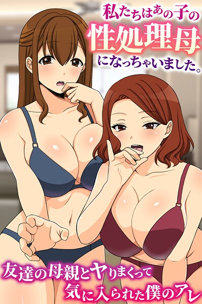 私たちはあの子の性処理母になっちゃいました。友達の母親とヤりまくって気に入られた僕のアレ｜羽十めろ