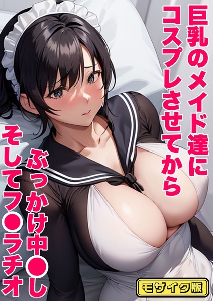 巨乳のメイド達にコスプレさせてから ぶっかけ中●し そしてフ●ラチオ モザイク版（単話）｜あーむスタジオ
