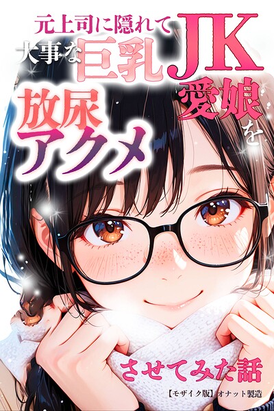 元上司に隠れて大事な巨乳JK愛娘を放尿アクメさせてみた話【モザイク版】｜オナット製造